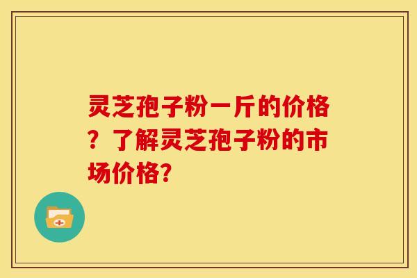 灵芝孢子粉一斤的价格?了解灵芝孢子粉的市场价格?