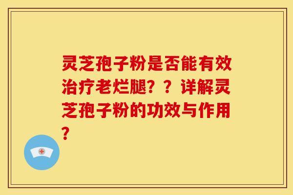 灵芝孢子粉是否能有效治疗老烂腿？？详解灵芝孢子粉的功效与作用？