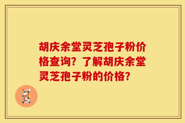 胡庆余堂灵芝孢子粉价格查询？了解胡庆余堂灵芝孢子粉的价格？