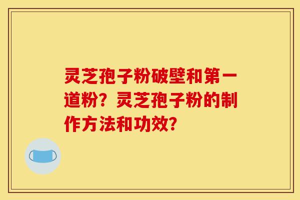 灵芝孢子粉破壁和第一道粉?灵芝孢子粉的制作方法和功效?
