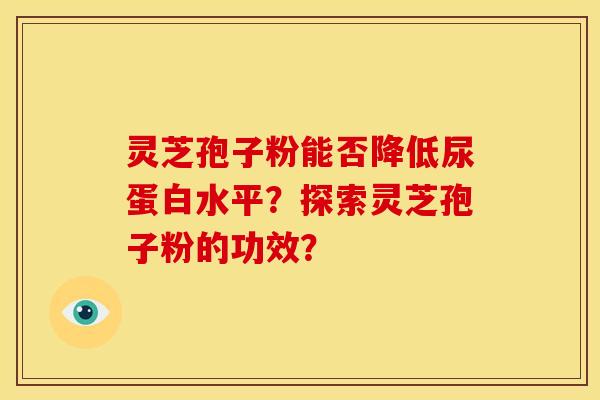 灵芝孢子粉能否降低尿蛋白水平？探索灵芝孢子粉的功效？