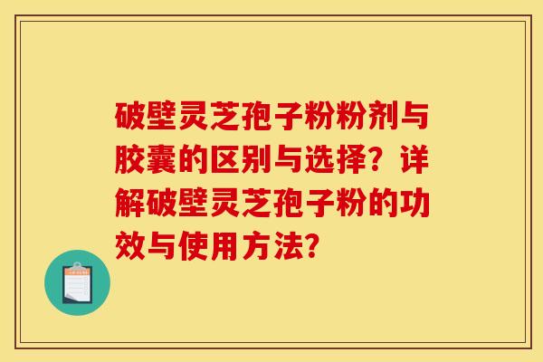 破壁灵芝孢子粉粉剂与胶囊的区别与选择?详解破壁灵芝孢子粉的功效与使用方法?