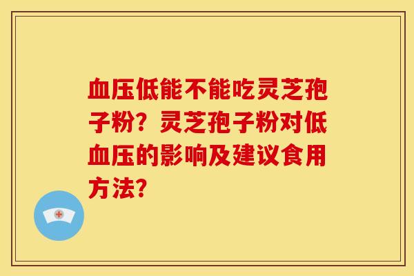 血压低能不能吃灵芝孢子粉？灵芝孢子粉对低血压的影响及建议食用方法？