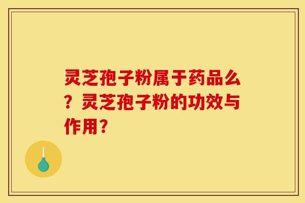 灵芝孢子粉属于药品么?灵芝孢子粉的功效与作用?