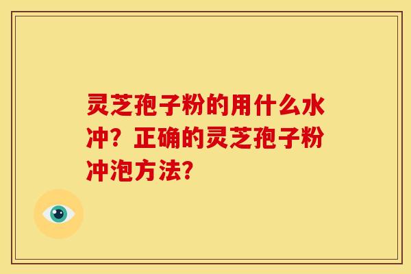 灵芝孢子粉的用什么水冲?正确的灵芝孢子粉冲泡方法?