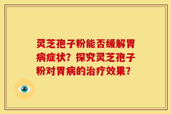 灵芝孢子粉能否缓解胃病症状?探究灵芝孢子粉对胃病的治疗效果?