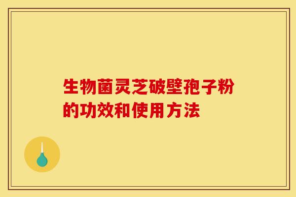 生物菌灵芝破壁孢子粉的功效和使用方法