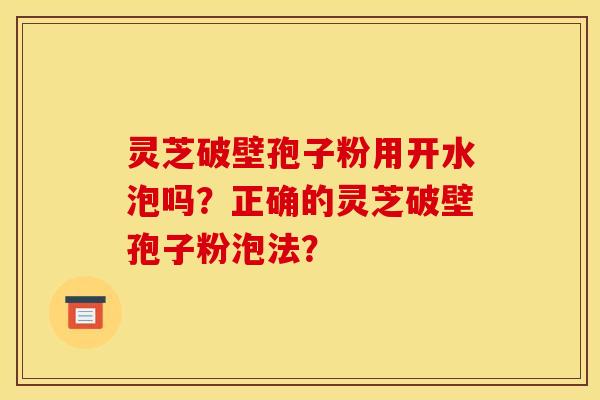 灵芝破壁孢子粉用开水泡吗?正确的灵芝破壁孢子粉泡法?