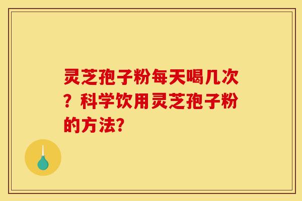 灵芝孢子粉每天喝几次？科学饮用灵芝孢子粉的方法？