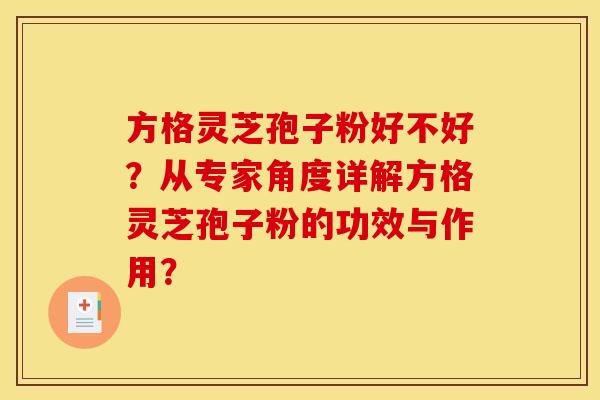方格灵芝孢子粉好不好？从专家角度详解方格灵芝孢子粉的功效与作用？