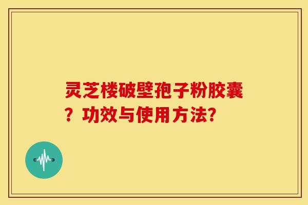 灵芝楼破壁孢子粉胶囊？功效与使用方法？