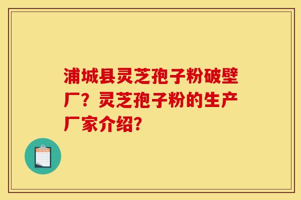 浦城县灵芝孢子粉破壁厂？灵芝孢子粉的生产厂家介绍？