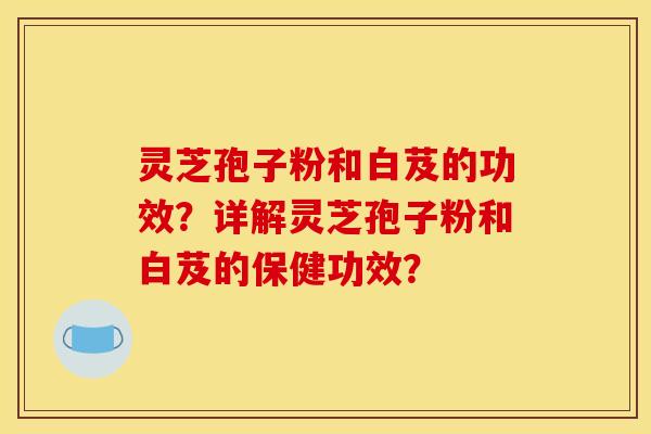 灵芝孢子粉和白芨的功效？详解灵芝孢子粉和白芨的保健功效？