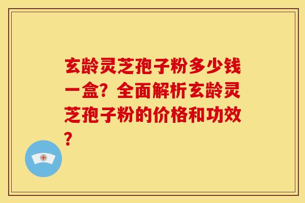 玄龄灵芝孢子粉多少钱一盒?全面解析玄龄灵芝孢子粉的价格和功效?
