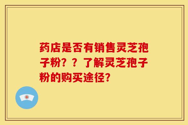 药店是否有销售灵芝孢子粉??了解灵芝孢子粉的购买途径?