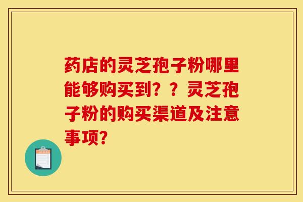 药店的灵芝孢子粉哪里能够购买到??灵芝孢子粉的购买渠道及注意事项?