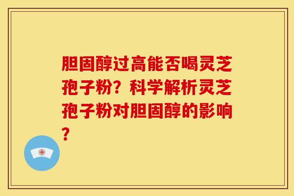 胆固醇过高能否喝灵芝孢子粉？科学解析灵芝孢子粉对胆固醇的影响？