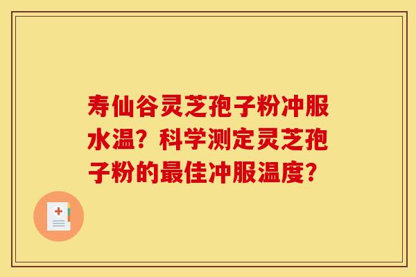 寿仙谷灵芝孢子粉冲服水温?科学测定灵芝孢子粉的最佳冲服温度?