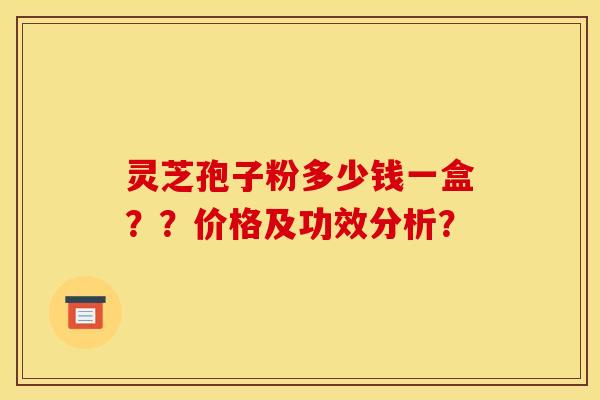灵芝孢子粉多少钱一盒？？价格及功效分析？