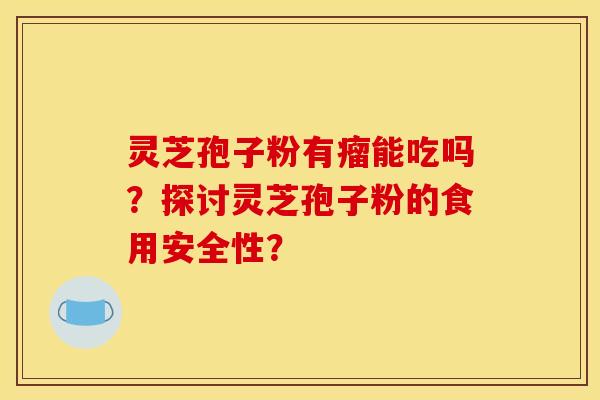 灵芝孢子粉有瘤能吃吗?探讨灵芝孢子粉的食用安全性?
