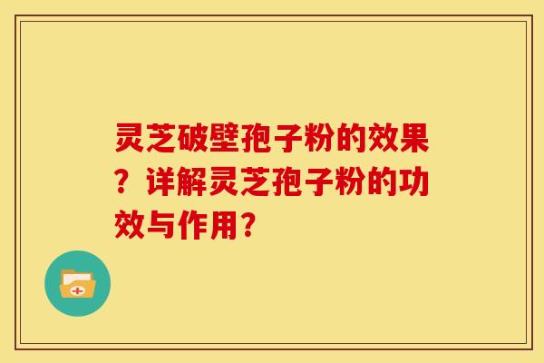 灵芝破壁孢子粉的效果?详解灵芝孢子粉的功效与作用?
