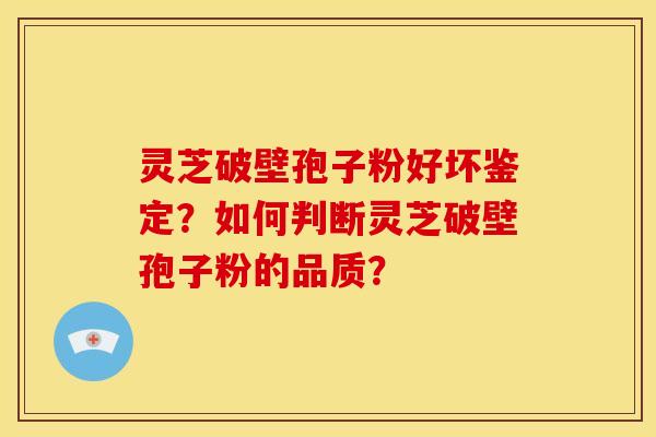灵芝破壁孢子粉好坏鉴定?如何判断灵芝破壁孢子粉的品质?
