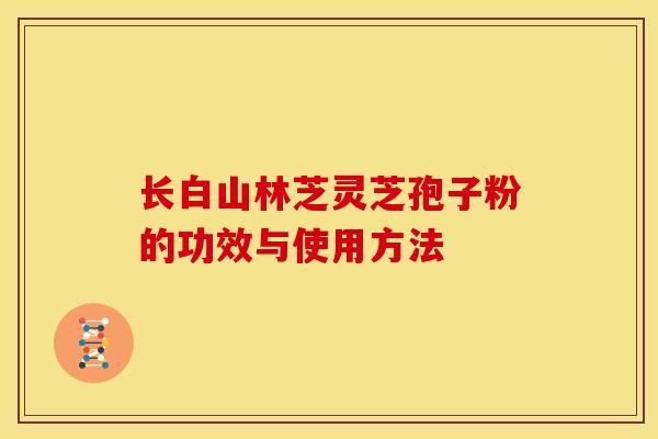长白山林芝灵芝孢子粉的功效与使用方法