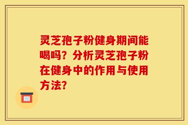 灵芝孢子粉健身期间能喝吗?分析灵芝孢子粉在健身中的作用与使用方法?