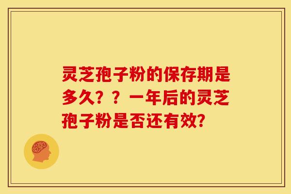 灵芝孢子粉的保存期是多久??一年后的灵芝孢子粉是否还有效?