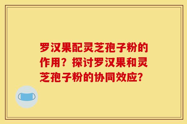 罗汉果配灵芝孢子粉的作用?探讨罗汉果和灵芝孢子粉的协同效应?