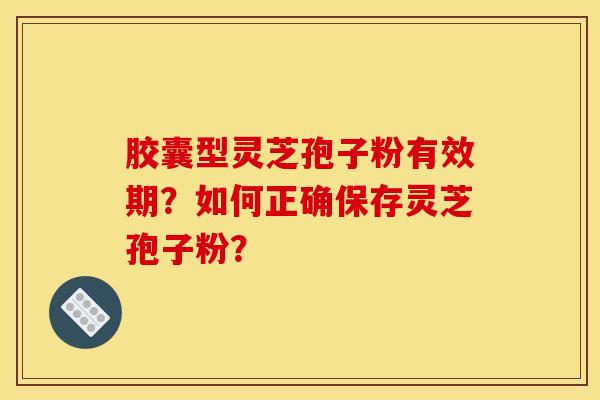 胶囊型灵芝孢子粉有效期?如何正确保存灵芝孢子粉?