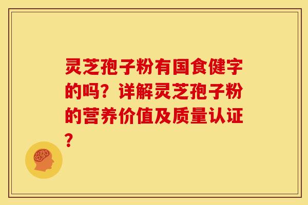 灵芝孢子粉有国食健字的吗?详解灵芝孢子粉的营养价值及质量认证?