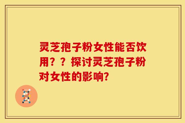 灵芝孢子粉女性能否饮用??探讨灵芝孢子粉对女性的影响?