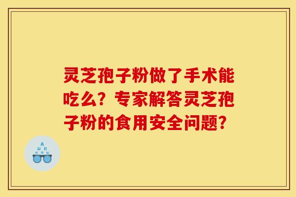 灵芝孢子粉做了手术能吃么？专家解答灵芝孢子粉的食用安全问题？