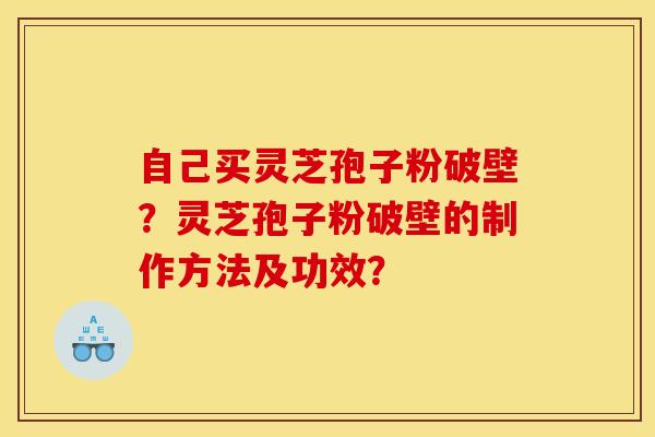 自己买灵芝孢子粉破壁?灵芝孢子粉破壁的制作方法及功效?