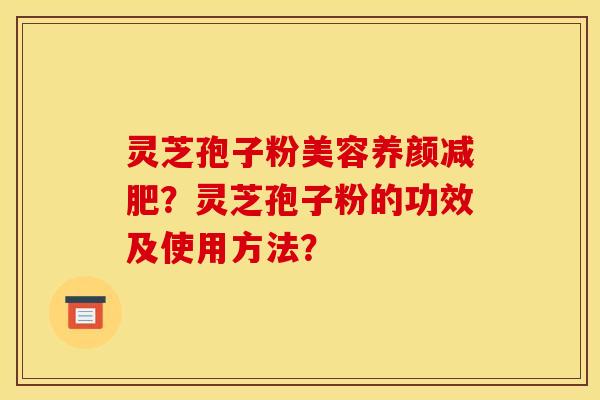 灵芝孢子粉美容养颜减肥?灵芝孢子粉的功效及使用方法?