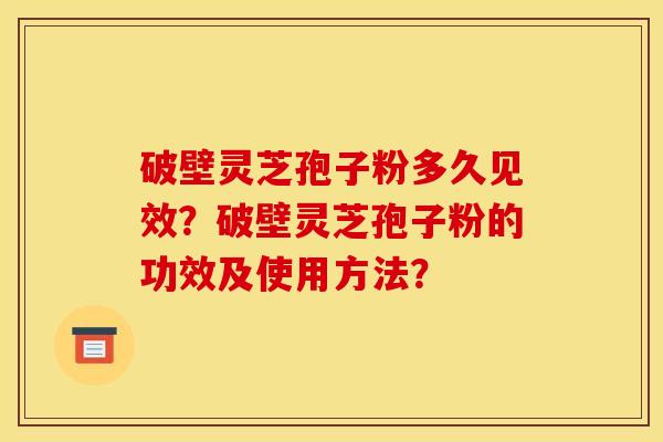 破壁灵芝孢子粉多久见效?破壁灵芝孢子粉的功效及使用方法?