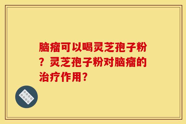 脑瘤可以喝灵芝孢子粉？灵芝孢子粉对脑瘤的治疗作用？