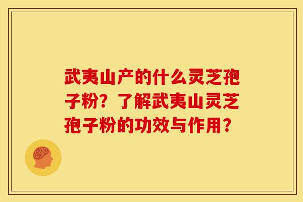 武夷山产的什么灵芝孢子粉？了解武夷山灵芝孢子粉的功效与作用？