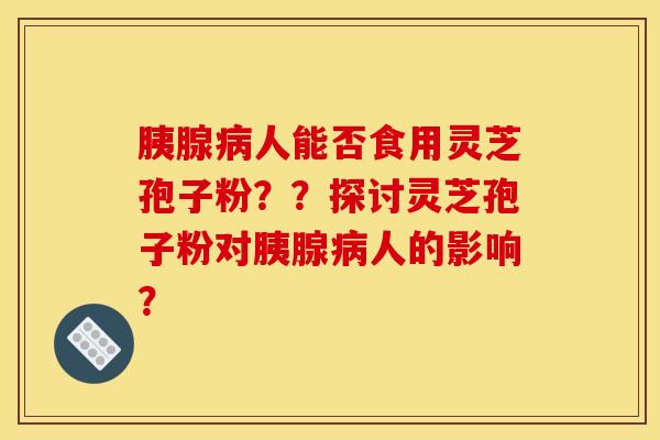 胰腺病人能否食用灵芝孢子粉??探讨灵芝孢子粉对胰腺病人的影响?