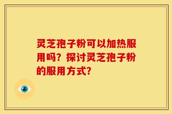灵芝孢子粉可以加热服用吗？探讨灵芝孢子粉的服用方式？