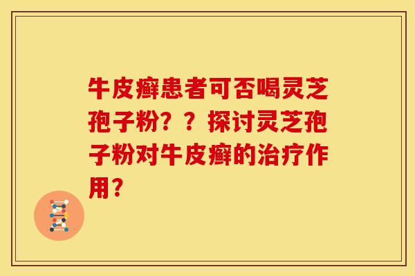 牛皮癣患者可否喝灵芝孢子粉？？探讨灵芝孢子粉对牛皮癣的治疗作用？
