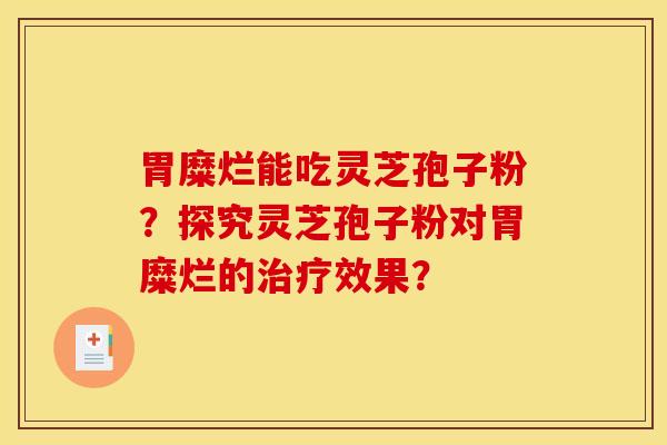 胃糜烂能吃灵芝孢子粉？探究灵芝孢子粉对胃糜烂的治疗效果？