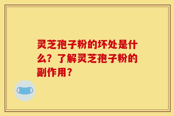 灵芝孢子粉的坏处是什么？了解灵芝孢子粉的副作用？