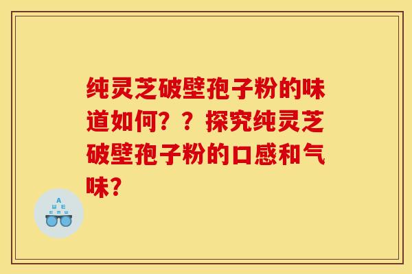 纯灵芝破壁孢子粉的味道如何??探究纯灵芝破壁孢子粉的口感和气味?