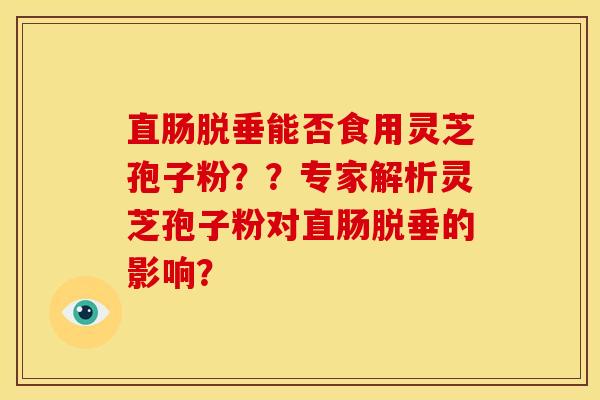 直肠脱垂能否食用灵芝孢子粉??专家解析灵芝孢子粉对直肠脱垂的影响?