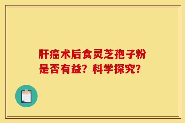 肝癌术后食灵芝孢子粉是否有益？科学探究？
