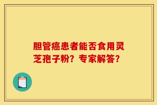 胆管癌患者能否食用灵芝孢子粉?专家解答?