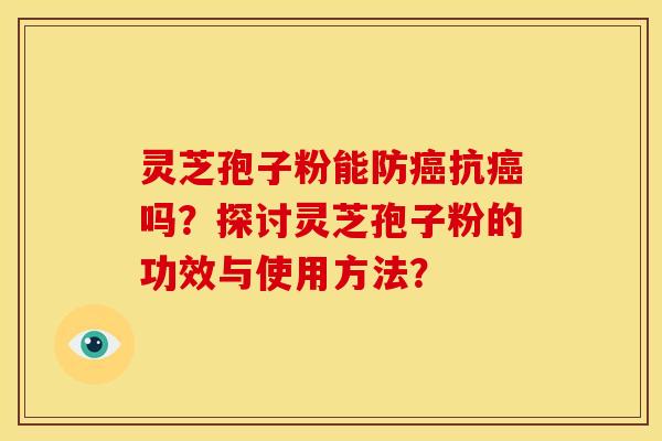 灵芝孢子粉能防癌抗癌吗？探讨灵芝孢子粉的功效与使用方法？