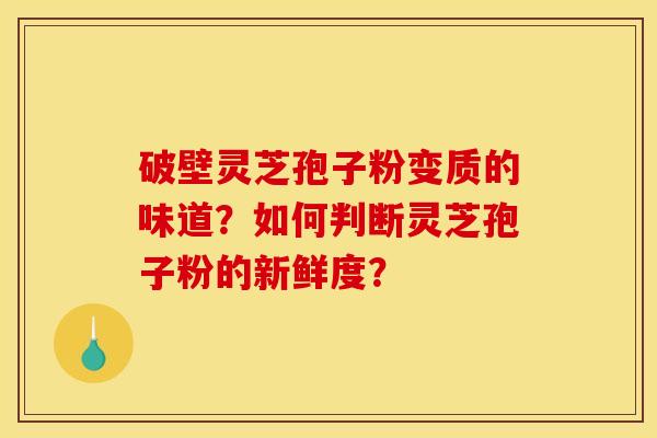 破壁灵芝孢子粉变质的味道?如何判断灵芝孢子粉的新鲜度?